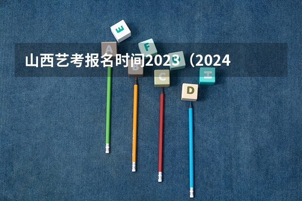 山西艺考报名时间2023（2024年美术高考政策）