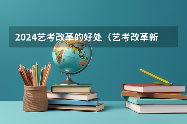 2024艺考改革的好处（艺考改革新政策解读）