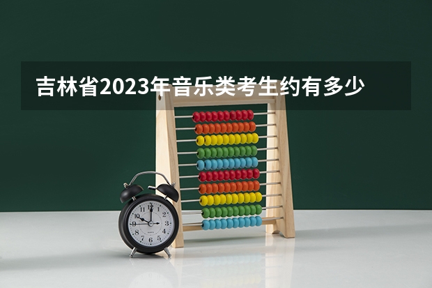 吉林省2023年音乐类考生约有多少人？