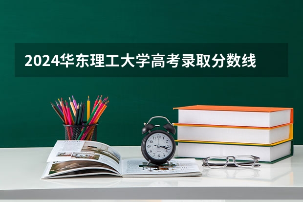 2024华东理工大学高考录取分数线是多少？
