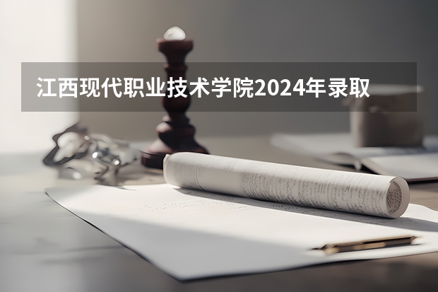 江西现代职业技术学院2024年录取分数线汇总