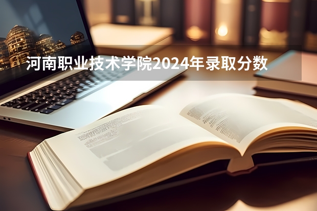 河南职业技术学院2024年录取分数线汇总