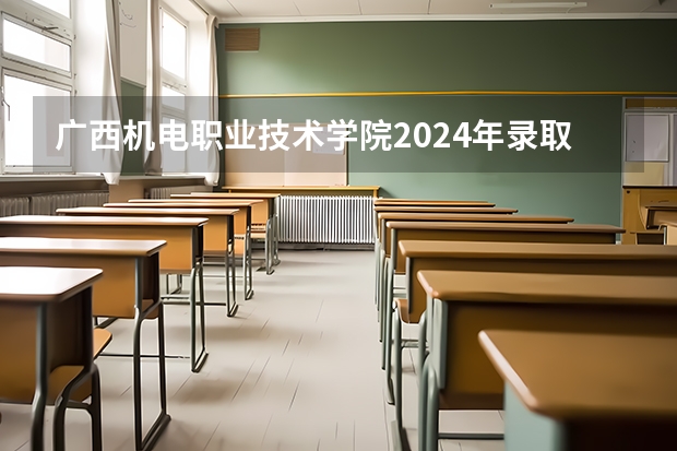 广西机电职业技术学院2024年录取分数线汇总