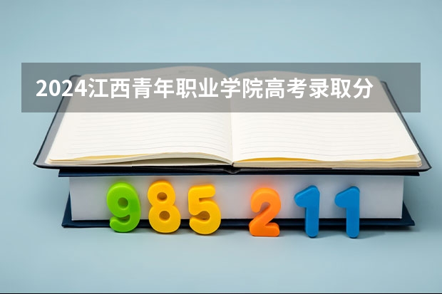 2024江西青年职业学院高考录取分数线是多少？