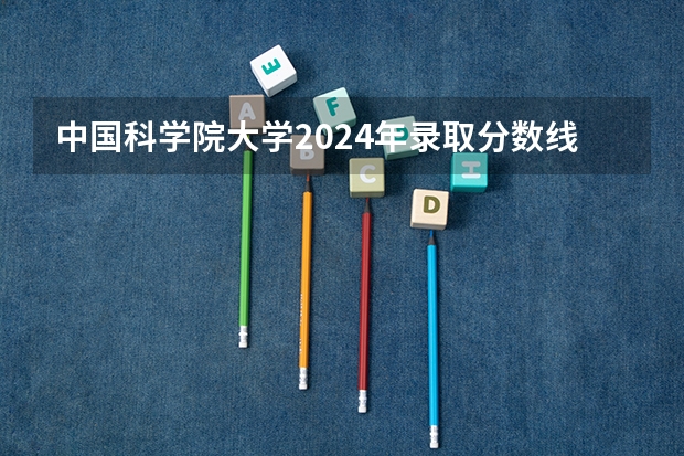 中国科学院大学2024年录取分数线汇总