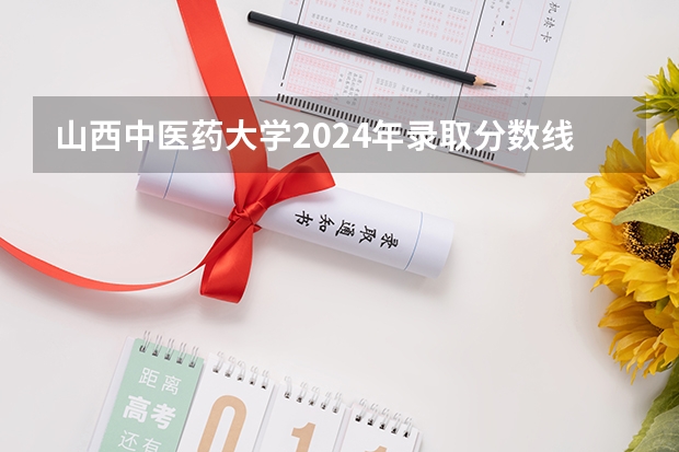 山西中医药大学2024年录取分数线汇总