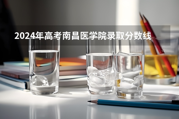 2024年高考南昌医学院录取分数线排名