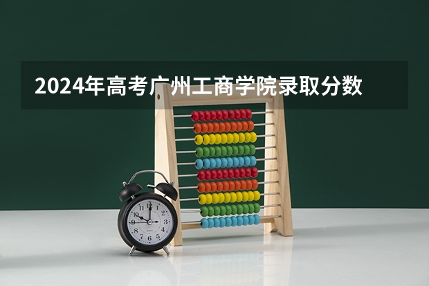 2024年高考广州工商学院录取分数线排名