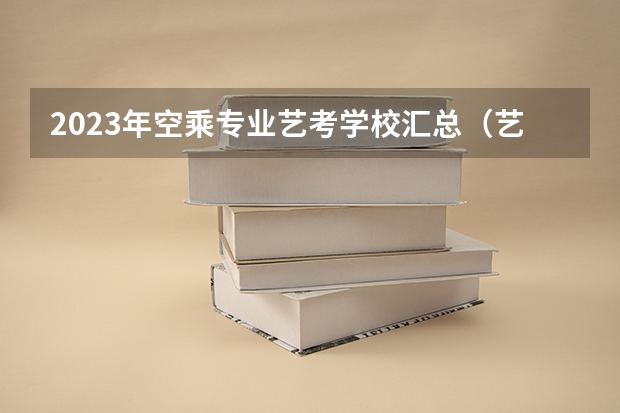 2023年空乘专业艺考学校汇总（艺考改革新政策解读）
