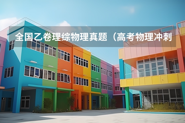 全国乙卷理综物理真题（高考物理冲刺知识点总结大全）