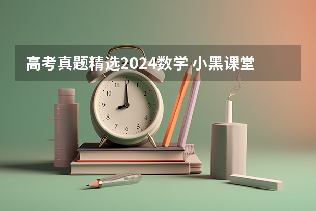 高考真题精选2024数学 小黑课堂精选真题是那几套