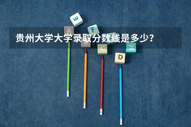 贵州大学大学录取分数线是多少？