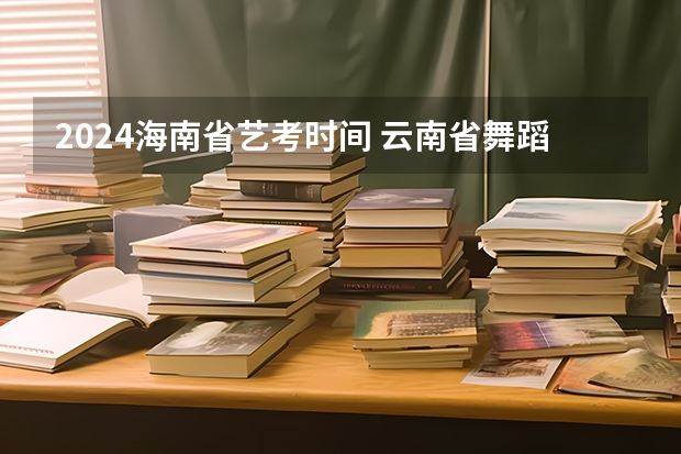 2024海南省艺考时间 云南省舞蹈艺考时间