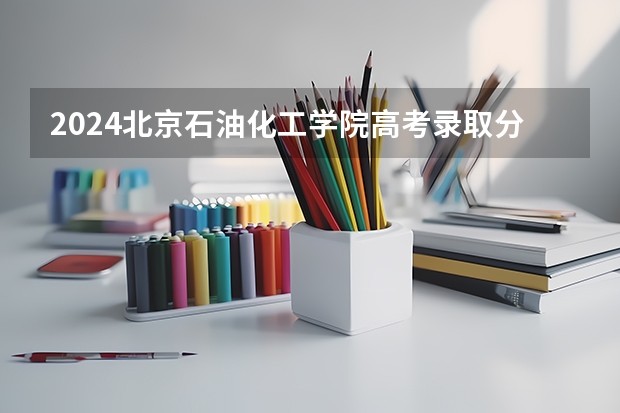 2024北京石油化工学院高考录取分数线