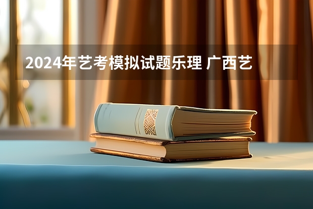 2024年艺考模拟试题乐理 广西艺考时间2023年