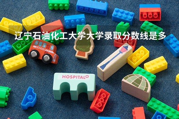辽宁石油化工大学大学录取分数线是多少？