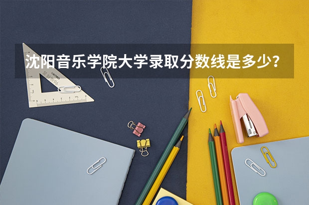 沈阳音乐学院大学录取分数线是多少？