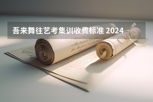 吾来舞往艺考集训收费标准 2024年山东艺考报名时间