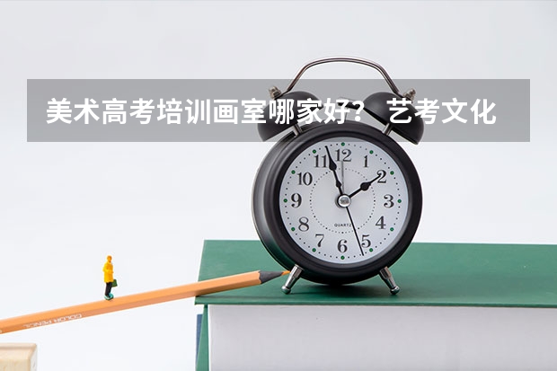 美术高考培训画室哪家好？ 艺考文化课辅导班哪家好