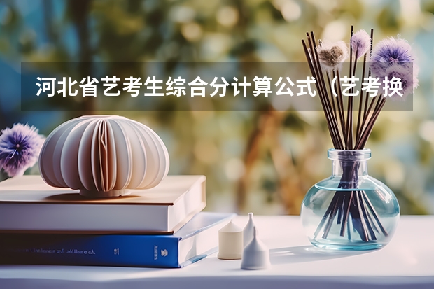 河北省艺考生综合分计算公式（艺考换算公式2023）