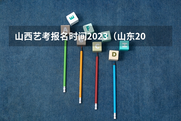 山西艺考报名时间2023（山东2024年艺考时间表）