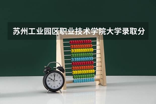 苏州工业园区职业技术学院大学录取分数线是多少？