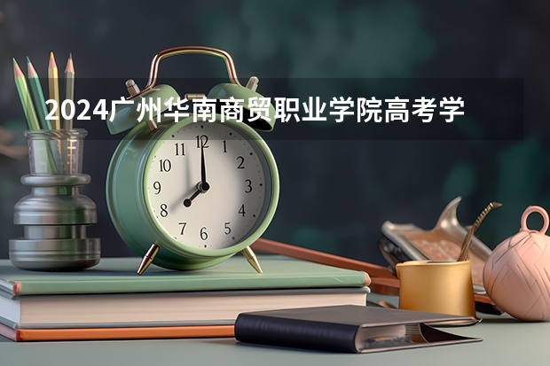 2024广州华南商贸职业学院高考学校录取分数线是多少？