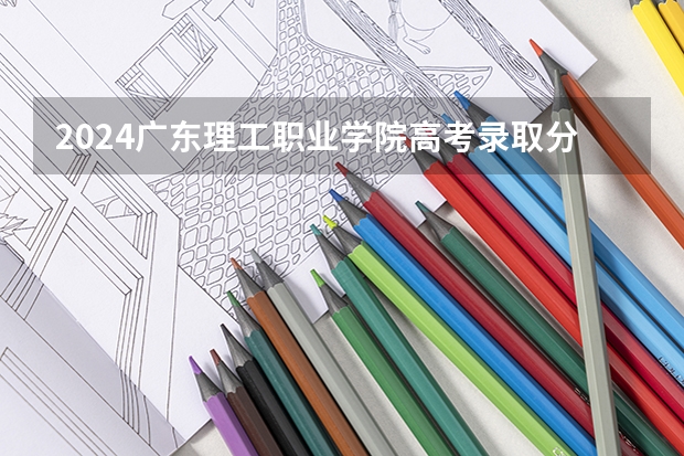 2024广东理工职业学院高考录取分数线