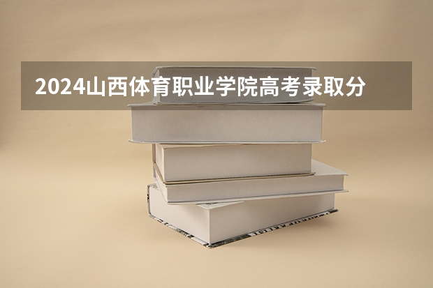 2024山西体育职业学院高考录取分数线