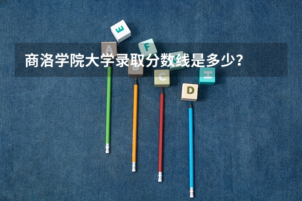 商洛学院大学录取分数线是多少？