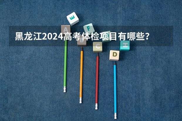 黑龙江2024高考体检项目有哪些？