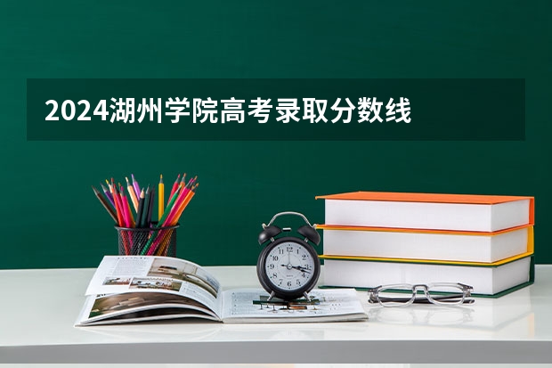 2024湖州学院高考录取分数线