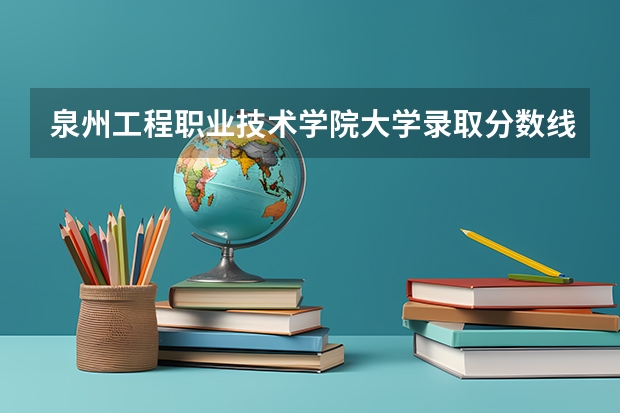 泉州工程职业技术学院大学录取分数线是多少？
