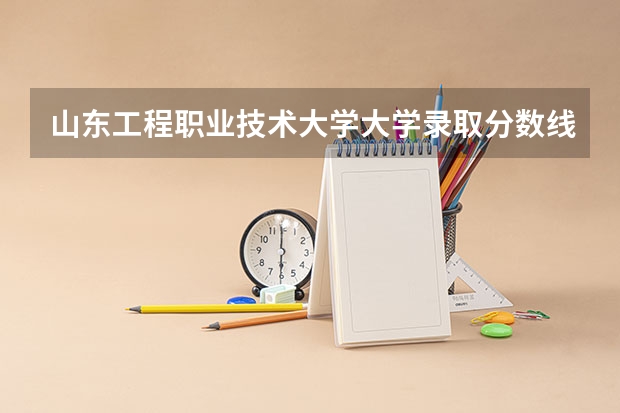 山东工程职业技术大学大学录取分数线是多少？