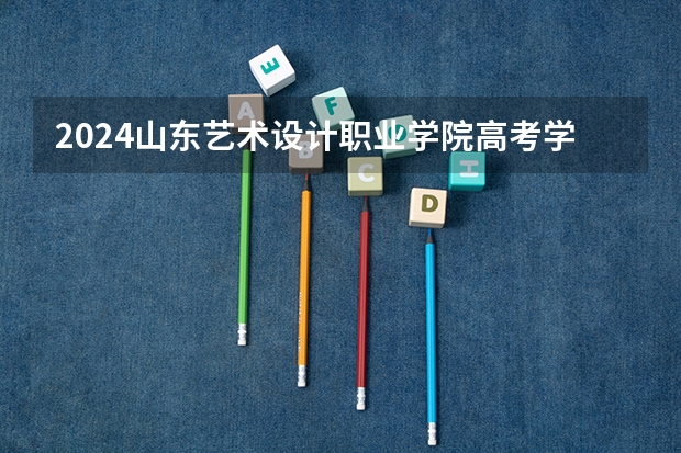 2024山东艺术设计职业学院高考学校录取分数线是多少？