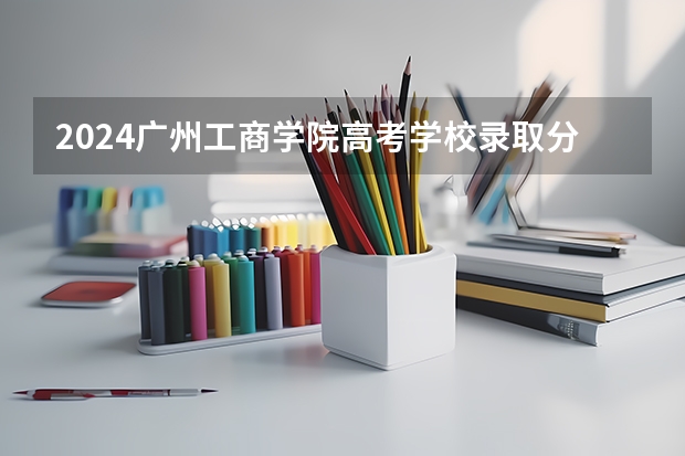 2024广州工商学院高考学校录取分数线是多少？