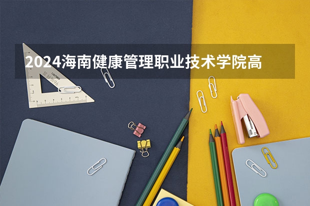 2024海南健康管理职业技术学院高考学校录取分数线是多少？