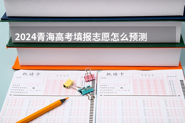 2024青海高考填报志愿怎么预测