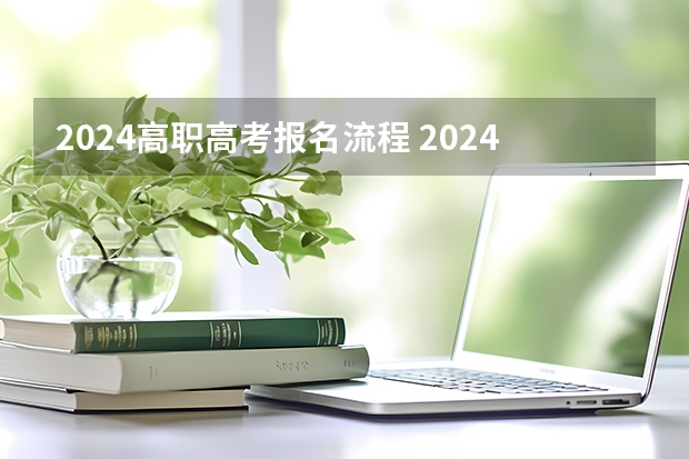 2024高职高考报名流程 2024年的高职单招的报名时间及流程政策