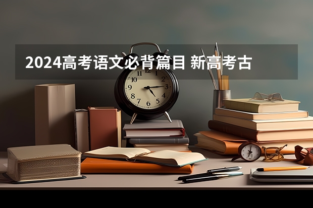 2024高考语文必背篇目 新高考古诗文背诵推荐篇目 2024高考语文默写范围