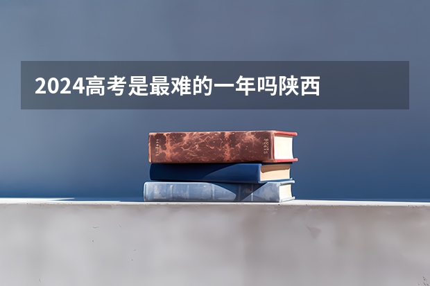 2024高考是最难的一年吗陕西