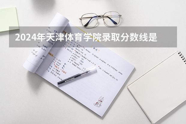 2024年天津体育学院录取分数线是多少？